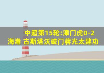 中超第15轮:津门虎0-2海港 古斯塔沃破门蒋光太建功